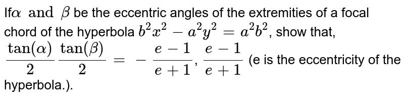 If`alpha and beta` be the eccentric angles of the extremities of a focal chord of the hyperbola `b^(2)x^(2) - a^(2)y^(2) = a^(2)b^(2)`, show that, `tan(alpha)/(2)tan(beta)/(2) = -(e-1)/(e+1)`, `(e-1)/(e+1)` (e is the eccentricity of the hyperbola.).