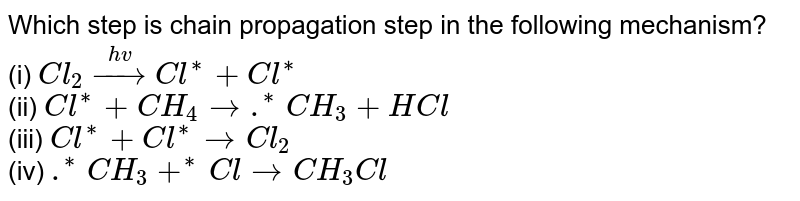 Which step is chain propagation step in the following mechanism? <br> (i) `Cl_(2) overset(hv)to Cl^(**)+Cl^(**)` <br> (ii) `Cl^(**)+CH_(4) to .^(**)CH_(3)+HCl` <br> (iii) `Cl^(**)+Cl^(**) to Cl_(2)` <br> (iv) `.^(**)CH_(3)+^(**)Cl to CH_(3)Cl`