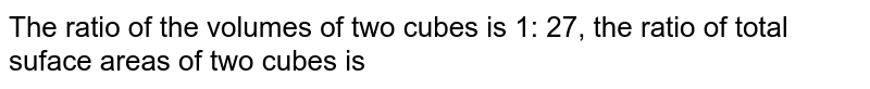 The ratio of the volumes of two cubes is 1: 27, the ratio of total suface areas of two cubes is