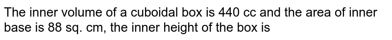 The inner volume of a cuboidal box is 440 cc and the area of inner base is 88 sq. cm, the inner height of the box is 