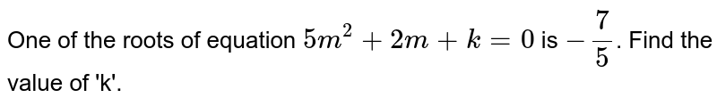 One of the roots of equation `5m^(2)+2m+k=0` is `-7/5`. Find the value of 'k'.