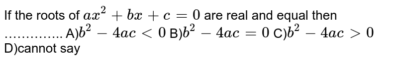 If the roots of ax^(2)+bx+c=0 are real and equal then ………….. A) b^(2)-4ac lt 0 B) b^(2)-4ac=0 C) b^(2)-4ac gt 0 D)cannot say