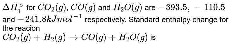 Delta H_(1)^(@) for CO_(2)(g) , CO(g) and H_(2)O(g) are -393.5,-110.5 and -241.8 kJ mol^(-1) respectively. Standard enthalpy change for the reacion CO_(2)(g)+H_(2)(g) rarr CO(g) + H_(2)O(g) is
