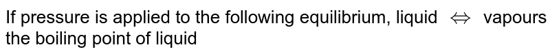 If pressure is applied to the following equilibrium, liquid hArr vapours the boiling point of liquid
