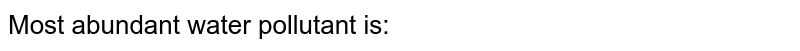 Most abundant water pollutant is: