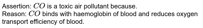 Assertion: CO is a toxic air pollutant because. Reason: CO binds with haemoglobin of blood and reduces oxygen transport efficiency of blood.