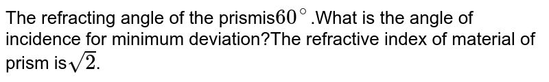 The refracting angle of the prismis 60^(@) .What is the angle of incidence for minimum deviation?The refractive index of material of prism is sqrt(2) .
