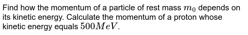 Find how the momentum of a particle of rest mass `m_0` depends on its kinetic energy. Calculate the momentum of a proton whose kinetic energy equals `500MeV`. 