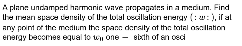 A plane undamped harmonic wave propagates in a medium. Find the mean space density of the total oscillation energy `( :w: )`, if at any point of the medium  the space density of the total oscillation energy becomes equal to `w_(0)` one`-` sixth of an oscillation perio after passing the displacement maximum 