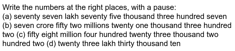 Write the numbers at the right places, with a pause: (a) seventy seven lakh seventy five thousand three hundred seven (b) seven crore fifty two millions twenty one thousand three hundred two (c) fifty eight million four hundred twenty three thousand two hundred two (d) twenty three lakh thirty thousand ten