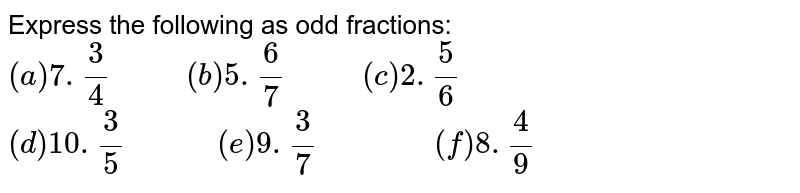 Express the following as odd fractions: (a) 7.(3)/(4) " " (b) 5.(6)/(7) " " (c ) 2.(5)/(6) (d ) 10.(3)/(5) " " (e ) 9.(3)/(7) " " (f ) 8.(4)/(9)