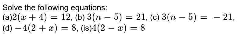 Solve the following equations: (a) 2(x+4)=12 , (b) 3(n-5)=21 , (c) 3(n-5)=-21 , (d) -4(2+x)=8 , (is) 4(2-x)=8