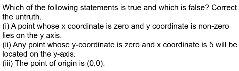 Which of the following statements is true and which is false? Correct the untruth. (i) A point whose x coordinate is zero and y coordinate is non-zero lies on the y axis. (ii) Any point whose y-coordinate is zero and x coordinate is 5 will be located on the y-axis. (iii) The point of origin is (0,0).