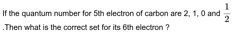If the quantum number for 5​th electron of carbon are 2, 1, 0 and 1/2 .Then what is the correct set for its 6th electron ?