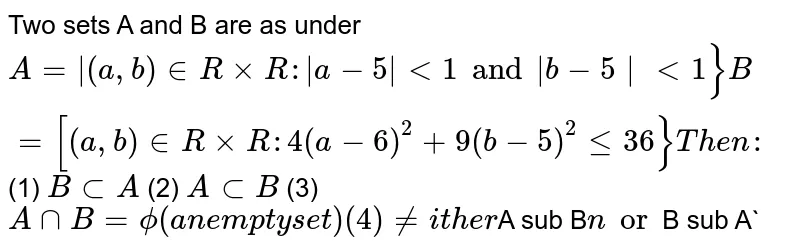 Two sets A and B are as under `A=|(a,b) in RxxR:|a-5| lt 1 and |b-5| lt 1} B=[(a,b) in Rxx R:4(a-6)^2+9(b-5)^2 le 36} Then:` (1) `B sub A` (2) `A sub B` (3) `AnnB =phi ( an empty set) (4) neither `A sub B` nor `B sub A`