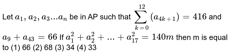 Let `a_1, a_2, a_3...a_n` be in AP such that `sum_(k=0)^12(a_(4k+1))=416` and `a_9+a_43=66` If `a_1^2+a_2^2+...+a_17^2=140m` then m is equal to (1) 66 (2) 68 (3) 34 (4) 33