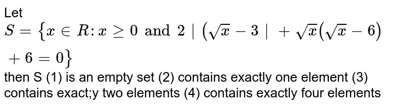 Let `S={x in R: x ge 0 and 2|(sqrt(x)-3|+sqrt(x)(sqrt(x)-6)+6=0}` then S (1) is an empty set (2) contains exactly one element (3) contains exact;y two elements (4) contains exactly four elements