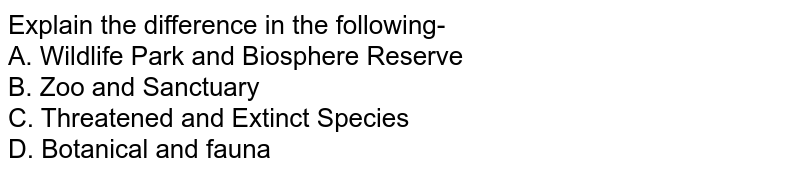 Explain the difference in the following- A. Wildlife Park and Biosphere Reserve B. Zoo and Sanctuary C. Threatened and Extinct Species D. Botanical and fauna
