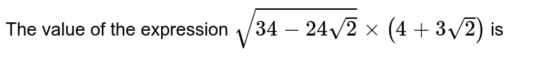 The value of the expression sqrt(34-24sqrt(2))xx(4+3sqrt(2)) is