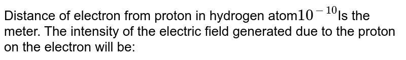 Distance of electron from proton in hydrogen atom 10^(-10) Is the meter. The intensity of the electric field generated due to the proton on the electron will be: