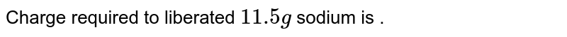Charge required to liberated 11.5 g sodium is .