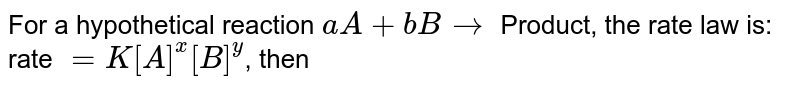 For a hypothetical reaction `aA + bB  rarr` Product, the rate law is: rate `= K[A]^(x)[B]^(y)`, then