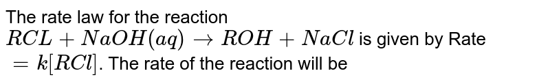 The rate law for the reaction RCL + NaOH(aq) rarr ROH + NaCl is given by Rate = k[RCl] . The rate of the reaction will be