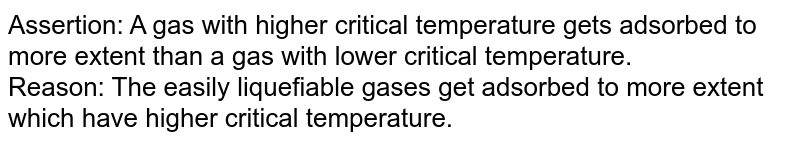 Assertion: A gas with higher critical temperature gets adsorbed to more extent than a gas with lower critical temperature. Reason: The easily liquefiable gases get adsorbed to more extent which have higher critical temperature.