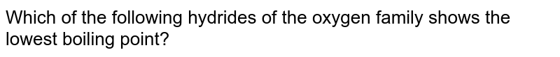 Which of the following hydrides of the oxygen family shows the lowest boiling point?