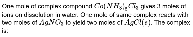 One mole of complex compound Co(NH_3)_5Cl_3 gives 3 moles of ions on dissolution in water. One mole of same complex reacts with two moles of AgNO_3 to yield two moles of AgCl(s) . The complex is: