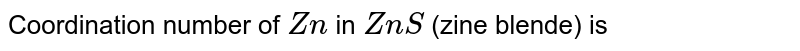Coordination number of Zn in ZnS (zine blende) is