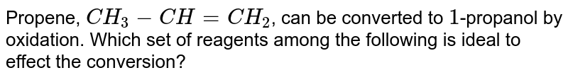 Propene, CH_(3)-CH = CH_(2) , can be converted to 1 -propanol by oxidation. Which set of reagents among the following is ideal to effect the conversion?