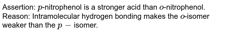 Assertion: p -nitrophenol is a stronger acid than o -nitrophenol. Reason: Intramolecular hydrogen bonding makes the o -isomer weaker than the p- isomer.