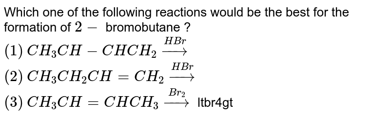Which one of the following reactions would be the best for the formation of `2-` bromobutane ? <br> `(1)` `CH_(3)CH-CHCH_(2) overset(HBr)rarr` <br> `(2)`  `CH_(3)CH_(2)CH=CH_(2) overset(HBr)rarr` <br> `(3)`  `CH_(3)CH=CHCH_(3)overset(Br_(2))rarr` ltbr4gt `(4)`  ` CH_(3)CH_(2)CH=CH_(2)overset(HBr)underset("Peroxide")rarr`