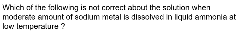 Which of the following is not correct about the solution when moderate amount of sodium metal is dissolved in liquid ammonia at low temperature ?