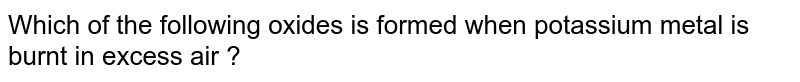 Which of the following oxides is formed when potassium metal is burnt in excess air ?