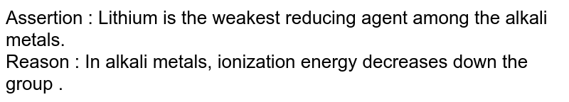Assertion : Lithium is the weakest reducing agent among the alkali metals. Reason : In alkali metals, ionization energy decreases down the group .