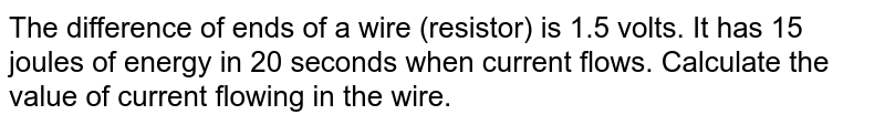 The difference of ends of a wire (resistor) is 1.5 volts. It has 15 joules of energy in 20 seconds when current flows. Calculate the value of current flowing in the wire.