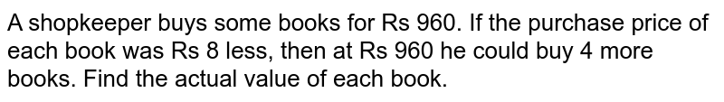 A shopkeeper buys some books for Rs 960. If the purchase price of each book was Rs 8 less, then at Rs 960 he could buy 4 more books. Find the actual value of each book.