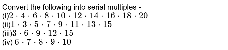 Convert the following into serial multiples - (i) 2*4*6*8*10*12*14*16*18*20 (ii) 1*3*5*7*9*11*13*15 (iii) 3*6*9*12*15 (iv) 6*7*8*9*10