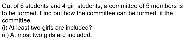 Out of 6 students and 4 girl students, a committee of 5 members is to be formed. Find out how the committee can be formed, if the committee (i) At least two girls are included? (ii) At most two girls are included.