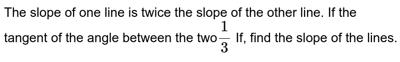 The slope of one line is twice the slope of the other line. If the tangent of the angle between the two (1)/(3) If, find the slope of the lines.