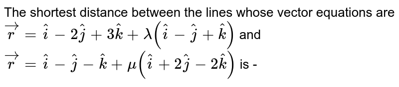 The shortest  distance between the lines whose vector equations are `vecr=hati-2hatj+3hatk+lambda(hati-hatj+hatk)` and  `vecr=hati-hatj-hatk+mu(hati+2hatj-2hatk)` is - 