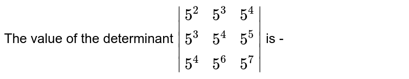 The value of the determinant  `|(5^(2),5^(3),5^(4)),(5^(3),5^(4),5^(5)),(5^(4),5^(6),5^(7))|` is - 