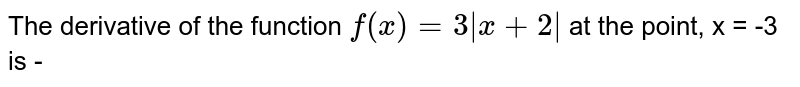The derivative  of the function `f(x)=3|x+2|` at the point, x = -3 is - 