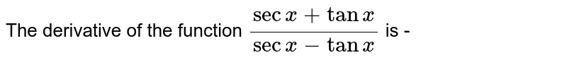 The derivative of the function `(sec x+tan x)/(sec x-tanx)` is - 