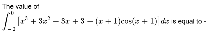 The value of  `int_(-2)^(0) [x^(3)+3x^(2)+3x+3+(x+1)cos(x+1)]dx` is equal to - 