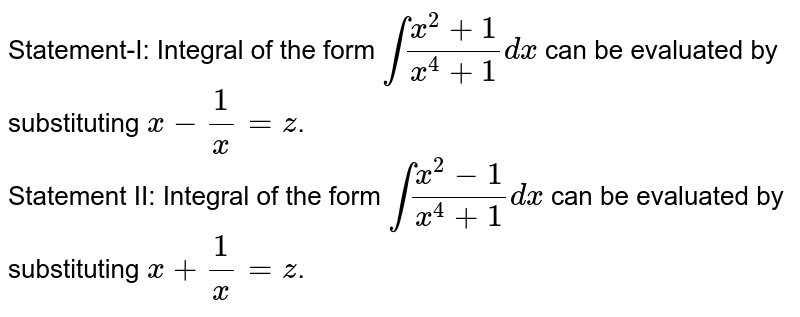 Statement-I: Integral of the form `int (x^(2)+1)/(x^(4)+1)dx` can be evaluated by substituting `x-(1)/(x)=z`. <br> Statement II: Integral of the form `int (x^(2)-1)/(x^(4)+1)dx` can be evaluated by substituting `x+(1)/(x)=z`.