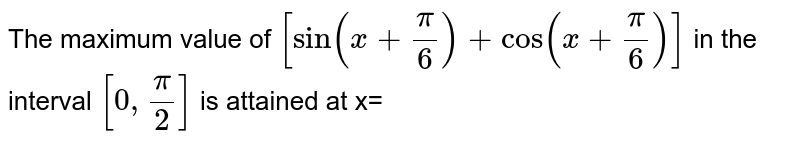 The maximum value of `[sin (x+(pi)/(6))+cos (x+(pi)/(6))]` in the interval `[0, (pi)/(2)]` is attained at x=
