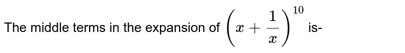 The middle terms in the expansion of `(x+(1)/(x))^(10)` is-